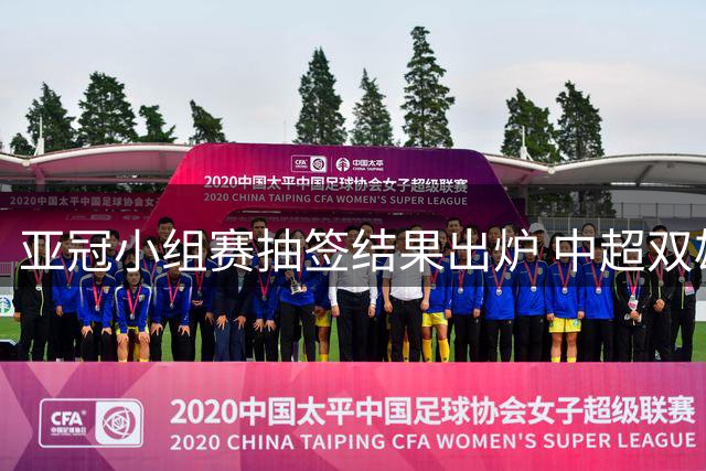 亚冠小组赛抽签结果出炉 中超双雄遭遇不同挑战