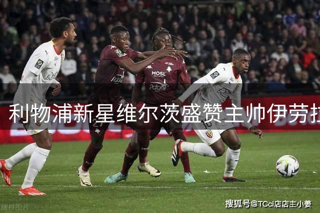 利物浦新星维尔茨盛赞主帅伊劳拉：他的战术哲学令人振奋