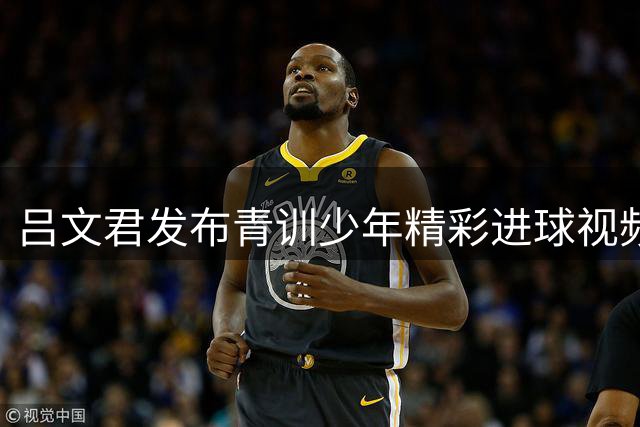 吕文君发布青训少年精彩进球视频 笑称要打造"崇明梅西