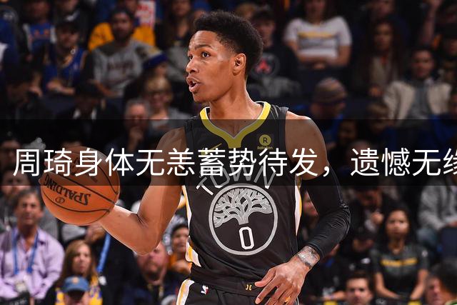 周琦身体无恙蓄势待发，遗憾无缘亚运阵容引热议