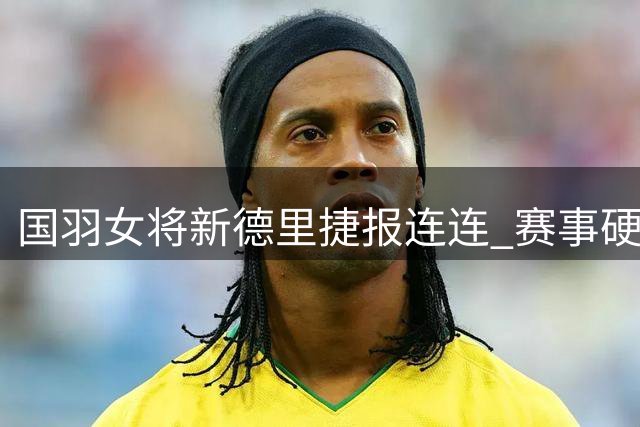 国羽女将新德里捷报连连 赛事硬件条件获选手肯定