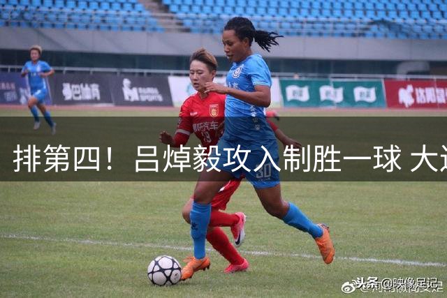 排第四！吕焯毅攻入制胜一球 大连英博客场战胜重庆铜梁龙