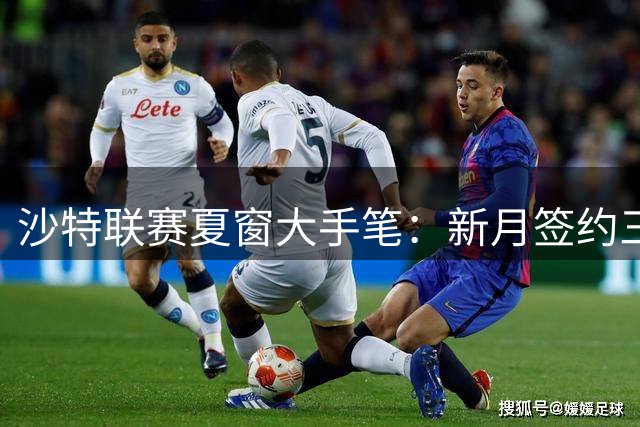 沙特联赛夏窗大手笔：新月签约三人创纪录，C罗卫冕遇挑战