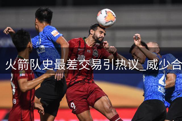 火箭队史最差交易引热议 威少合约成争议焦点