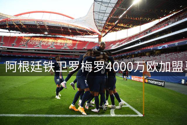 阿根廷铁卫罗梅罗4000万欧加盟马竞 双方签约五年